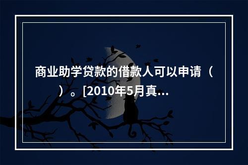 商业助学贷款的借款人可以申请（　　）。[2010年5月真题]