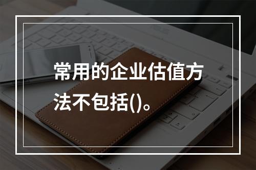 常用的企业估值方法不包括()。