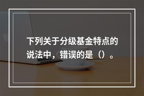 下列关于分级基金特点的说法中，错误的是（）。