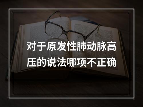 对于原发性肺动脉高压的说法哪项不正确