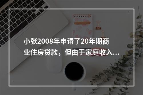 小张2008年申请了20年期商业住房贷款，但由于家庭收入有限