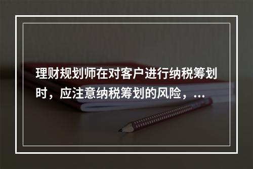 理财规划师在对客户进行纳税筹划时，应注意纳税筹划的风险，下