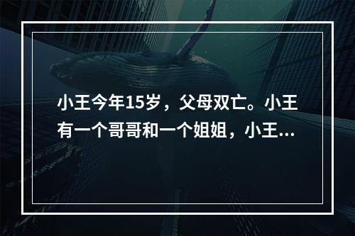 小王今年15岁，父母双亡。小王有一个哥哥和一个姐姐，小王的