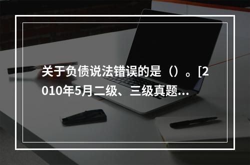 关于负债说法错误的是（）。[2010年5月二级、三级真题]