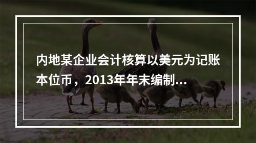 内地某企业会计核算以美元为记账本位币，2013年年末编制财务