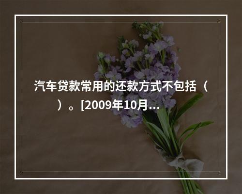 汽车贷款常用的还款方式不包括（　　）。[2009年10月真题