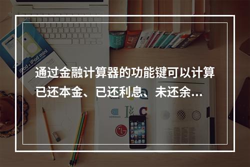 通过金融计算器的功能键可以计算已还本金、已还利息、未还余额。