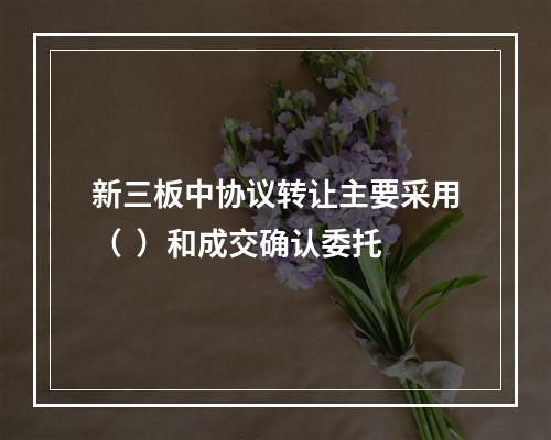 新三板中协议转让主要采用（  ）和成交确认委托