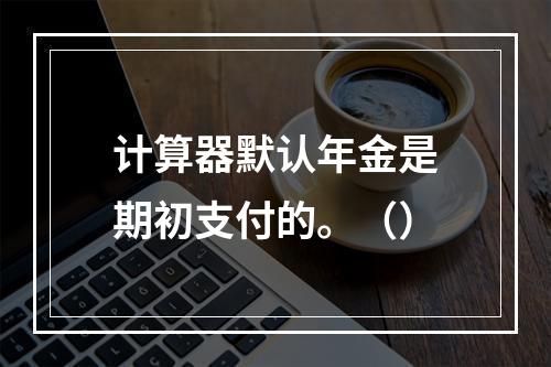 计算器默认年金是期初支付的。（）