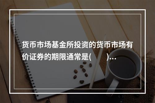 货币市场基金所投资的货币市场有价证券的期限通常是(　　)。