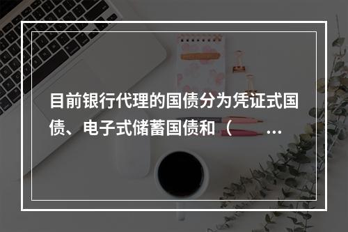 目前银行代理的国债分为凭证式国债、电子式储蓄国债和（　　）。