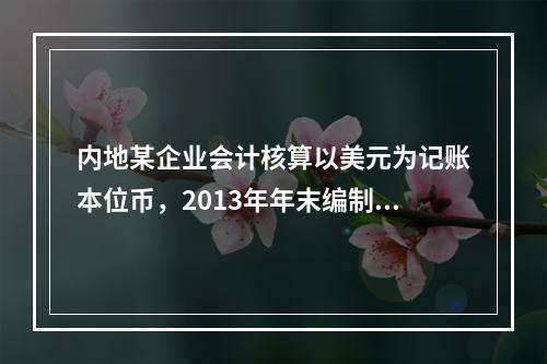 内地某企业会计核算以美元为记账本位币，2013年年末编制财务