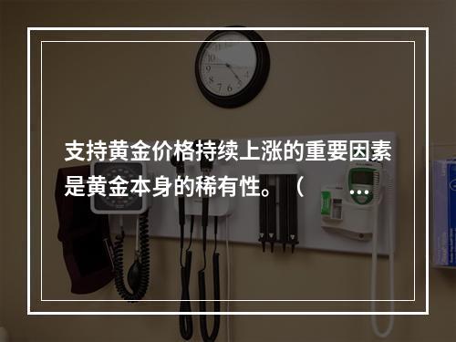 支持黄金价格持续上涨的重要因素是黄金本身的稀有性。（　　）