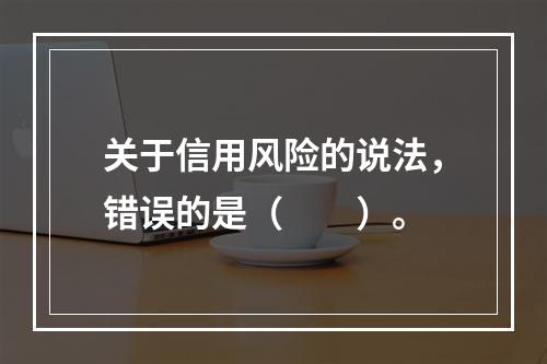 关于信用风险的说法，错误的是（　　）。