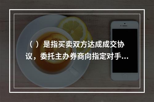 （  ）是指买卖双方达成成交协议，委托主办券商向指定对手方发