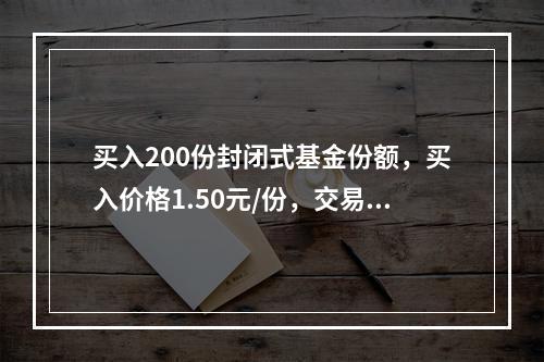 买入200份封闭式基金份额，买入价格1.50元/份，交易佣金