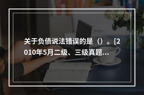 关于负债说法错误的是（）。[2010年5月二级、三级真题]