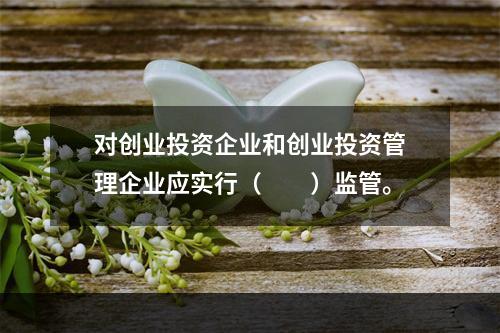 对创业投资企业和创业投资管理企业应实行（　　）监管。