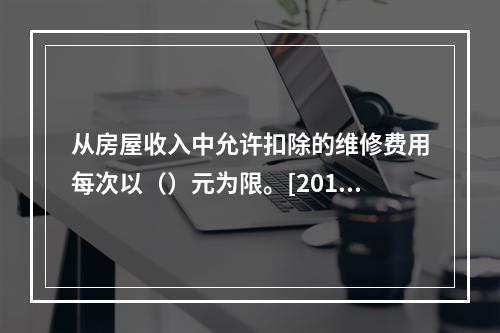 从房屋收入中允许扣除的维修费用每次以（）元为限。[2010年