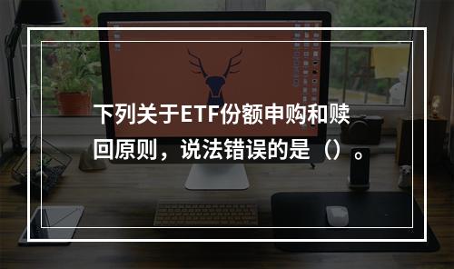 下列关于ETF份额申购和赎回原则，说法错误的是（）。