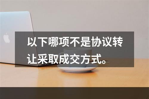 以下哪项不是协议转让采取成交方式。