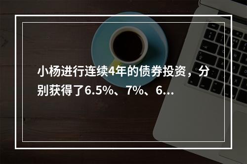 小杨进行连续4年的债券投资，分别获得了6.5%、7%、6%、