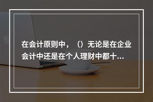 在会计原则中，（）无论是在企业会计中还是在个人理财中都十分重