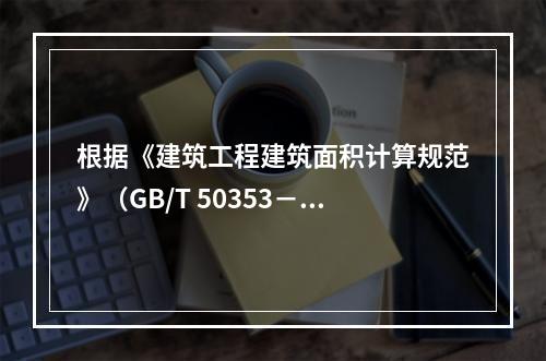 根据《建筑工程建筑面积计算规范》（GB/T 50353－20