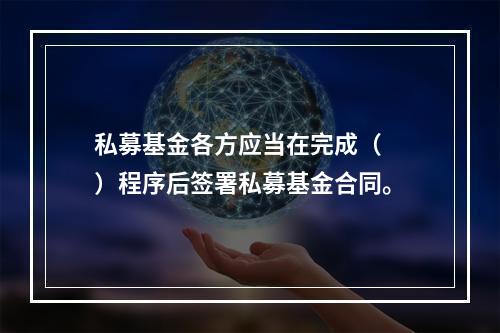 私募基金各方应当在完成（　　）程序后签署私募基金合同。