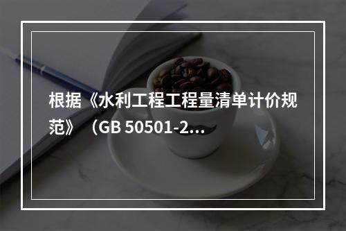 根据《水利工程工程量清单计价规范》（GB 50501-201