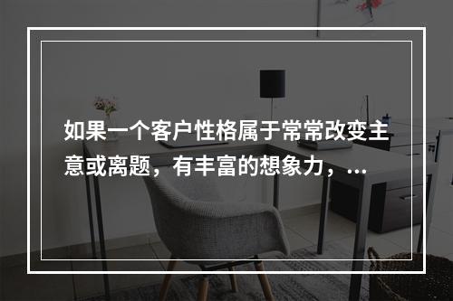 如果一个客户性格属于常常改变主意或离题，有丰富的想象力，在做