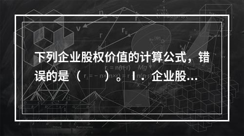 下列企业股权价值的计算公式，错误的是（　　）。Ⅰ．企业股权价