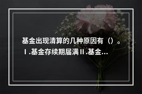 基金出现清算的几种原因有（）。Ⅰ.基金存续期届满Ⅱ.基金份额