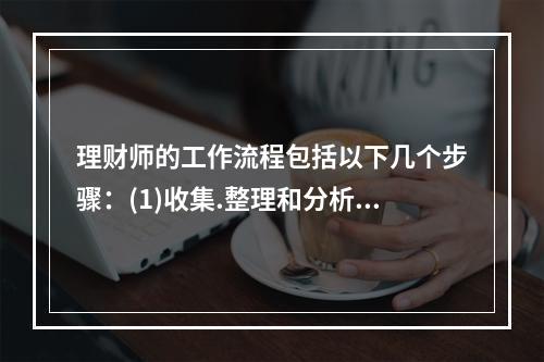 理财师的工作流程包括以下几个步骤：(1)收集.整理和分析客户