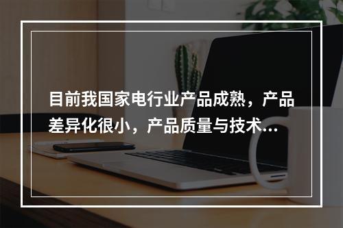 目前我国家电行业产品成熟，产品差异化很小，产品质量与技术提升