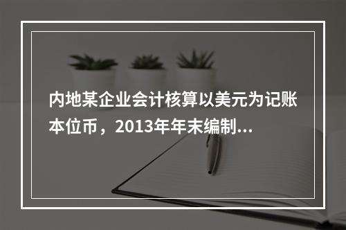 内地某企业会计核算以美元为记账本位币，2013年年末编制财务