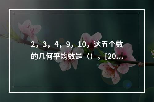 2，3，4，9，10，这五个数的几何平均数是（）。[2010