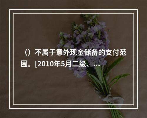 （）不属于意外现金储备的支付范围。[2010年5月二级、三级