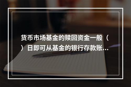 货币市场基金的赎回资金一般（ ）日即可从基金的银行存款账户划