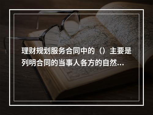 理财规划服务合同中的（）主要是列明合同的当事人各方的自然情况