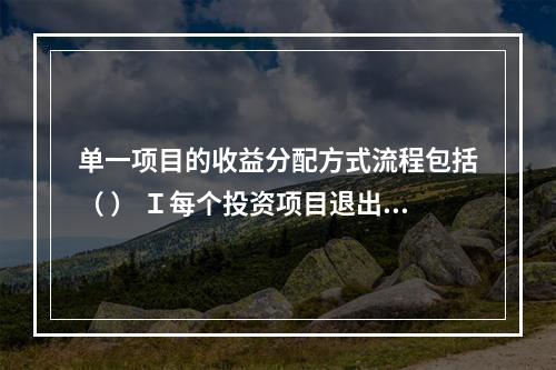 单一项目的收益分配方式流程包括（ ） Ｉ每个投资项目退出后，