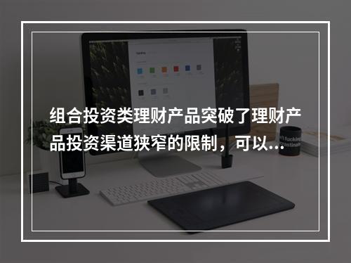 组合投资类理财产品突破了理财产品投资渠道狭窄的限制，可以进行