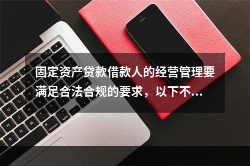 固定资产贷款借款人的经营管理要满足合法合规的要求，以下不符合