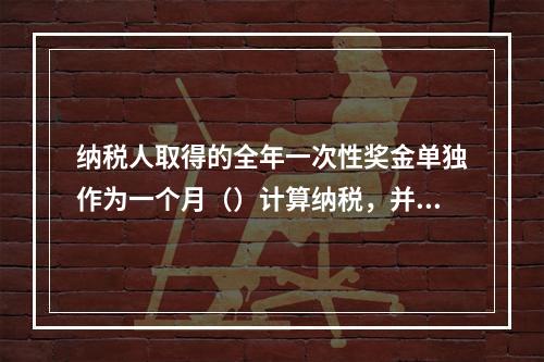 纳税人取得的全年一次性奖金单独作为一个月（）计算纳税，并由扣