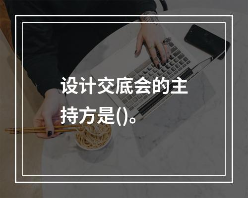 设计交底会的主持方是()。