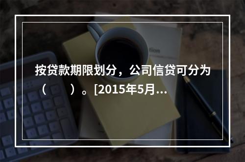 按贷款期限划分，公司信贷可分为（　　）。[2015年5月真题