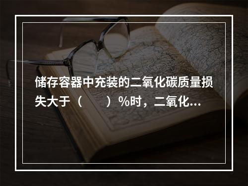 储存容器中充装的二氧化碳质量损失大于（  ）％时，二氧化碳灭