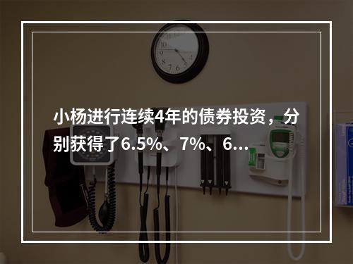 小杨进行连续4年的债券投资，分别获得了6.5%、7%、6%、