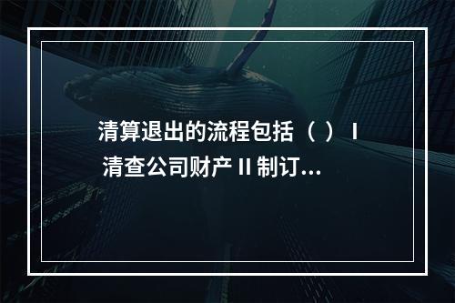 清算退出的流程包括（  ） I 清查公司财产 II 制订清算