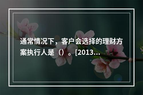 通常情况下，客户会选择的理财方案执行人是（）。[2013年5